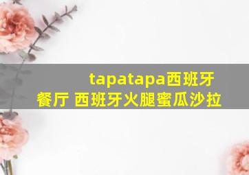 tapatapa西班牙餐厅 西班牙火腿蜜瓜沙拉